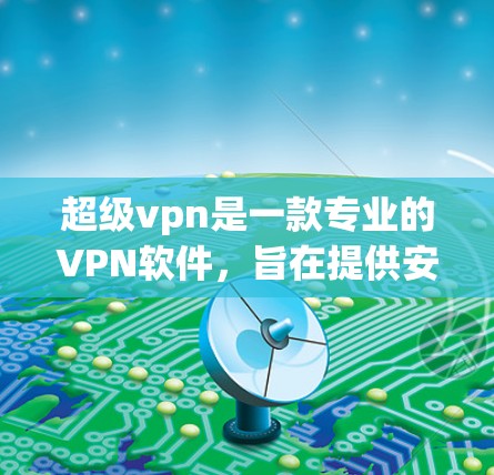 超级vpn是一款专业的VPN软件，旨在提供安全、可靠和高级的网络连接体验。它通过先进的加密技术和复杂的网络管理功能，能够满足用户对复杂安全需求的高标准。以下是对超级vpn的详细介绍