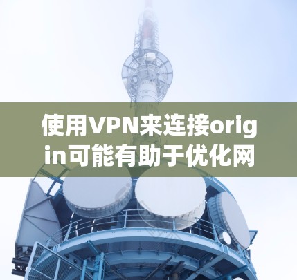 使用VPN来连接origin可能有助于优化网络性能，但效果取决于多种因素。以下是详细的分析