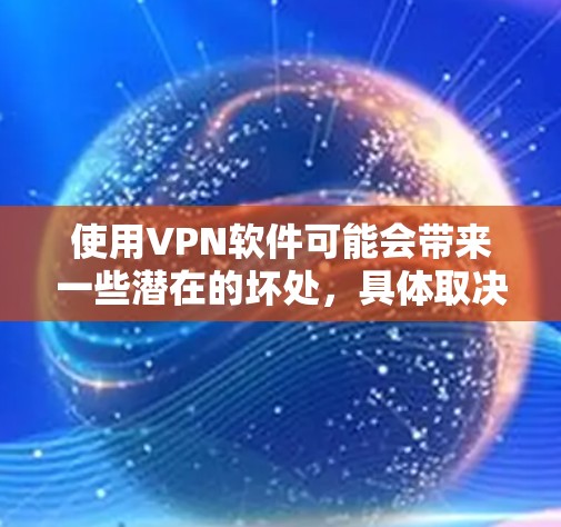 使用VPN软件可能会带来一些潜在的坏处，具体取决于使用方式和使用过程中遇到的问题。以下是一些可能的坏处