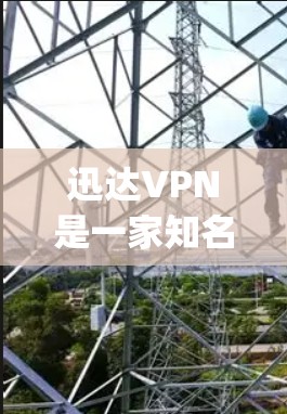 迅达VPN是一家知名的VPN服务提供商，提供多种VPN服务，包括Point、Pro、Voyager等。迅达VPN以其可靠性和安全性著称，适合需要长时间在线的用户。以下是一些关于迅达VPN的详细介绍