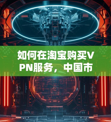 如何在淘宝购买VPN服务,中国市场的成功经验 如何在淘宝购买VPN服务,中国市场的成功经验