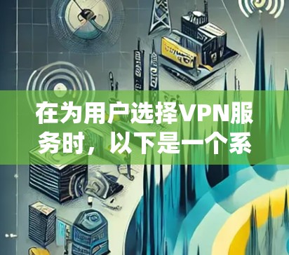 在为用户选择VPN服务时，以下是一个系统化的指南，帮助用户做出明智的决定