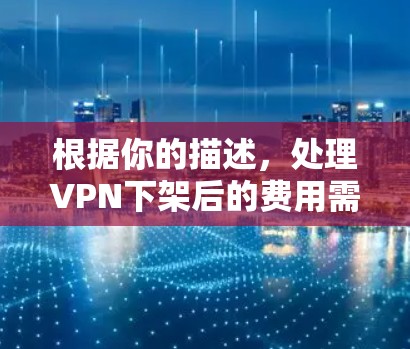 根据你的描述,处理VPN下架后的费用需要综合考虑多个因素,以下是一步步的解决方案 根据你的描述,处理VPN下架后的费用需要综合考虑多个因素,以下是一步步的解决方案