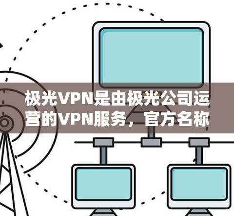 极光VPN是由极光公司运营的VPN服务，官方名称是极光VPN，专注于提供安全、可靠的VPN服务。极光VPN的官方网站是极光VPN官网，提供多种VPN服务，包括免费版、家庭版、企业版等