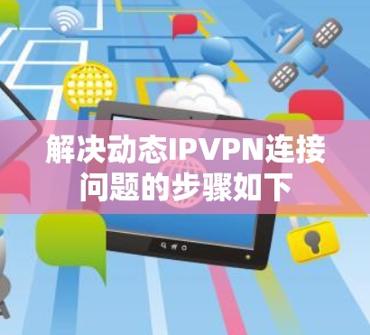 解决动态IPVPN连接问题的步骤如下 解决动态IPVPN连接问题的步骤如下