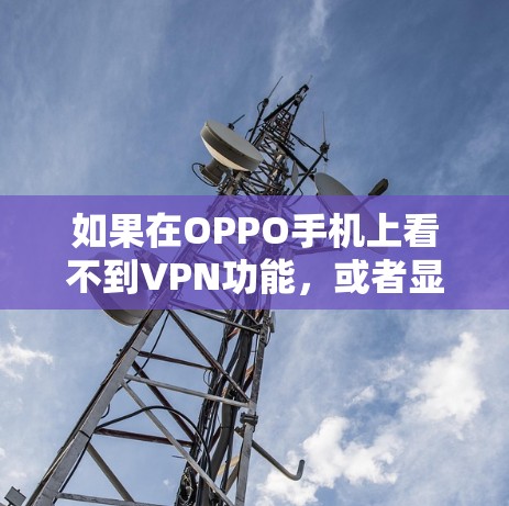 如果在OPPO手机上看不到VPN功能，或者显示为VPN关闭，可能是由于以下原因导致的