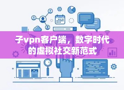子vpn客户端,数字时代的虚拟社交新范式 子vpn客户端,数字时代的虚拟社交新范式