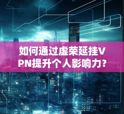 如何通过虚荣延挂VPN提升个人影响力？