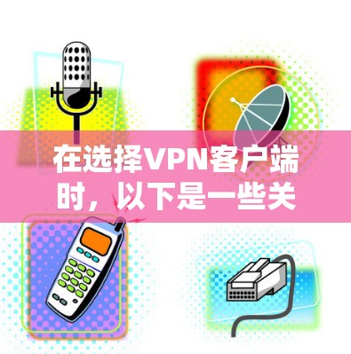 在选择VPN客户端时，以下是一些关键步骤和考虑因素，帮助你做出明智的选择