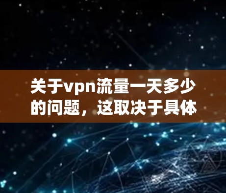关于vpn流量一天多少的问题，这取决于具体的VPN服务、使用的网络连接速度、使用的流量类型以及用户的使用习惯。以下是一些常见的数据点，供你参考