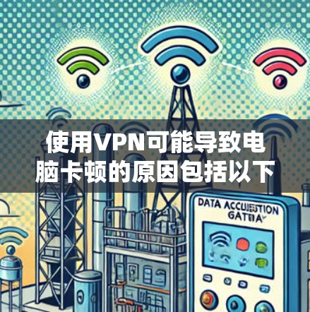 使用VPN可能导致电脑卡顿的原因包括以下几点 使用VPN可能导致电脑卡顿的原因包括以下几点