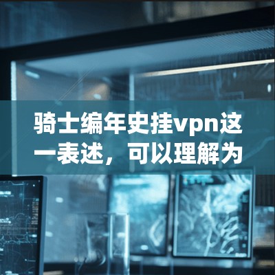 骑士编年史挂vpn这一表述，可以理解为对骑士生平的详细记录，但保存的方式具有隐秘或神秘色彩。这一概念更常与西汉末年或中国古代骑士文化相关。以下是详细的解释