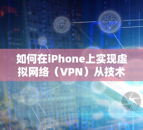 如何在iPhone上实现虚拟网络（VPN）从技术原理到实际应用