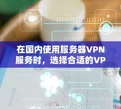 在国内使用服务器VPN服务时，选择合适的VPN服务非常重要。以下是一些建议和推荐，帮助你选择国内可靠的服务器VPN