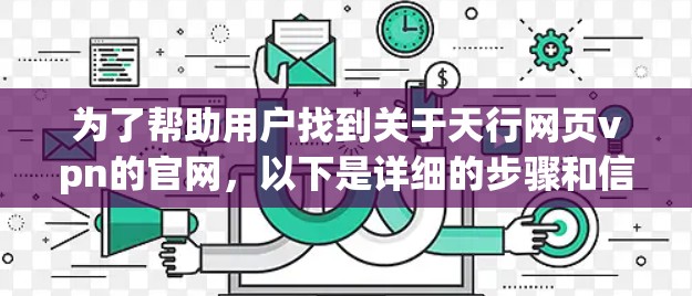 为了帮助用户找到关于天行网页vpn的官网，以下是详细的步骤和信息