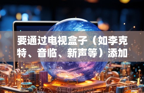 要通过电视盒子（如李克特、音临、新声等）添加VPN服务，通常需要在盒子的设置或应用中找到VPN功能。以下是具体操作步骤
