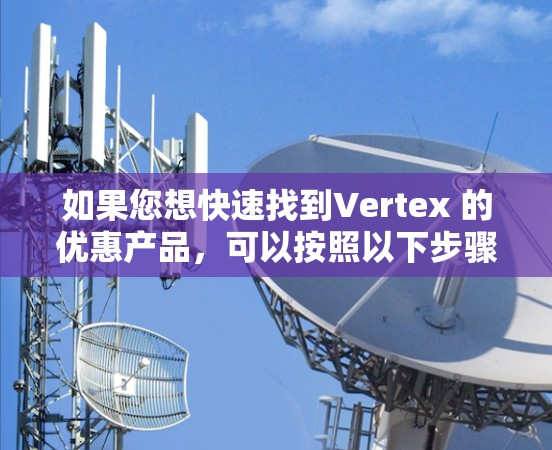 如果您想快速找到Vertex 的优惠产品，可以按照以下步骤进行