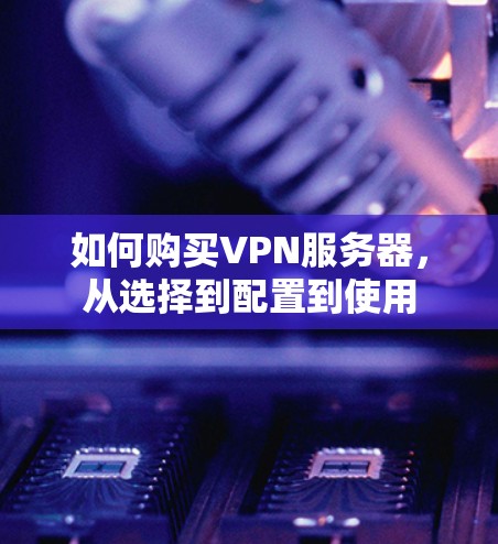 如何购买VPN服务器，从选择到配置到使用