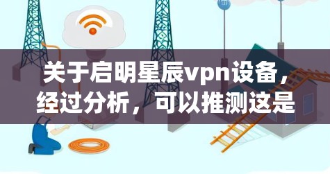 关于启明星辰vpn设备，经过分析，可以推测这是一个与VPN设备相关的技术或产品名称。以下是一些可能的解释