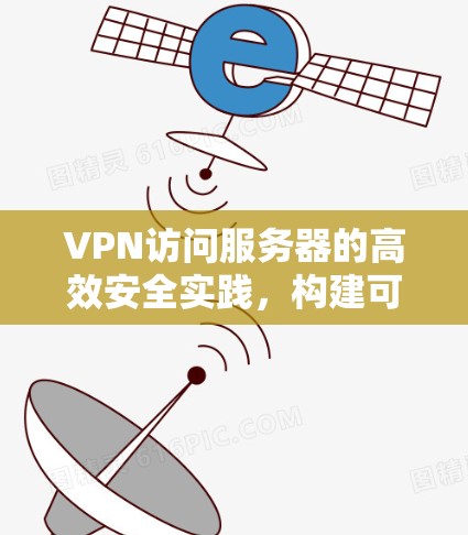 VPN访问服务器的高效安全实践,构建可信网络环境 VPN访问服务器的高效安全实践,构建可信网络环境