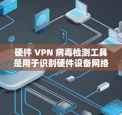 硬件 VPN 病毒检测工具是用于识别硬件设备网络中的潜在病毒,帮助管理员及时发现并处理潜在的安全风险。以下是对硬件 VPN 病毒检测工具的详细介绍 硬件 VPN 病毒检测工具是用于识别硬件设备网络中的潜在病毒,帮助管理员及时发现并处理潜在的安全风险。以下是对硬件 VPN 病毒检测工具的详细介绍