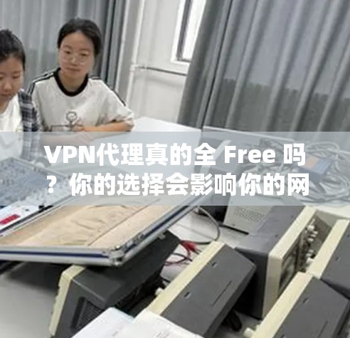 VPN代理真的全 Free 吗?你的选择会影响你的网络体验 VPN代理真的全 Free 吗?你的选择会影响你的网络体验