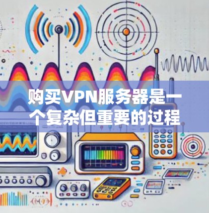 购买VPN服务器是一个复杂但重要的过程，需要谨慎和仔细。以下是一些详细的步骤和注意事项，帮助您顺利完成购买和配置