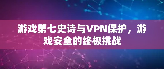 游戏第七史诗与VPN保护，游戏安全的终极挑战
