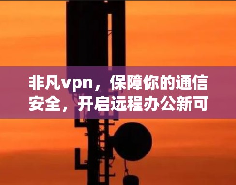 非凡vpn，保障你的通信安全，开启远程办公新可能