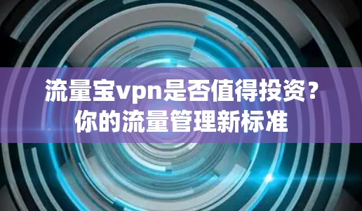 流量宝vpn是否值得投资?你的流量管理新标准 流量宝vpn是否值得投资?你的流量管理新标准