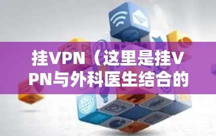 挂VPN(这里是挂VPN与外科医生结合的意思)可能是指在医疗领域使用的特定技术来保护个人隐私或医疗数据的安全。这种技术可能包括加密数据、隐私保护措施或数据加密技术,用于防止未经授权的访问或泄露 挂VPN(这里是挂VPN与外科医生结合的意思)可能是指在医疗领域使用的特定技术来保护个人隐私或医疗数据的安全。这种技术可能包括加密数据、隐私保护措施或数据加密技术,用于防止未经授权的访问或泄露