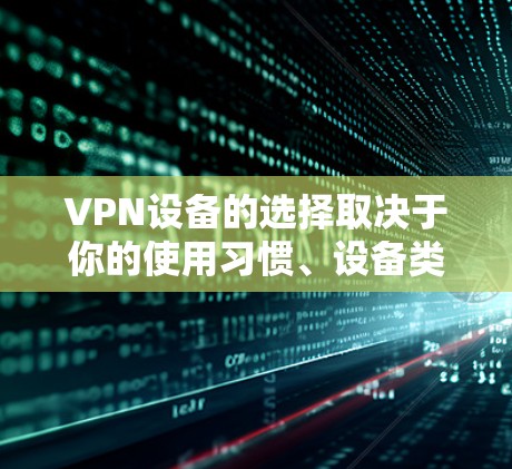 VPN设备的选择取决于你的使用习惯、设备类型以及安全要求。以下是一些通用的VPN设备推荐，供你参考