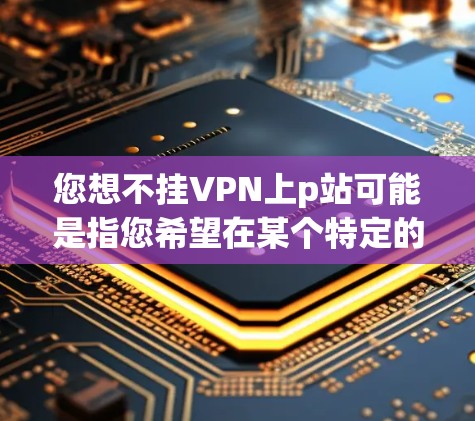 您想不挂VPN上p站可能是指您希望在某个特定的网站（如vpn上p站）上暂停访问或删除该链接。以下是一些常见的解决方法