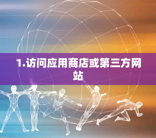 1.访问应用商店或第三方网站