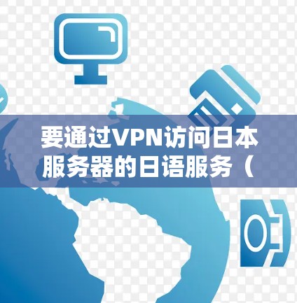 要通过VPN访问日本服务器的日语服务(日服)您可以按照以下步骤操作 要通过VPN访问日本服务器的日语服务(日服)您可以按照以下步骤操作