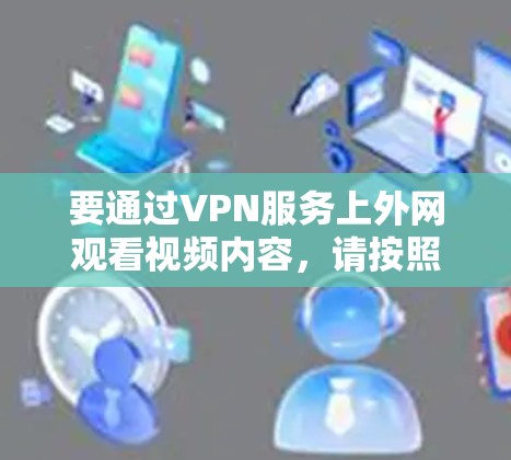 要通过VPN服务上外网观看视频内容，请按照以下步骤操作