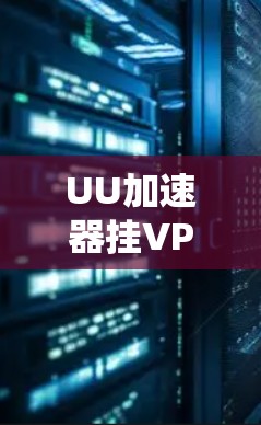 UU加速器挂VPN，为什么用户无法使用？