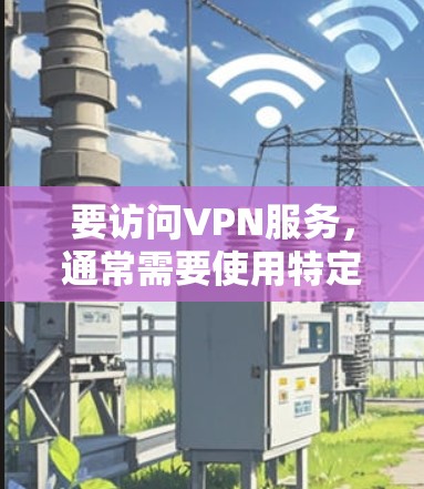 要访问VPN服务，通常需要使用特定的服务器地址和IP地址。以下是一些建议和步骤，帮助您配置VPN