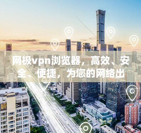 网极vpn浏览器,高效、安全、便捷,为您的网络出行保驾护航 网极vpn浏览器,高效、安全、便捷,为您的网络出行保驾护航