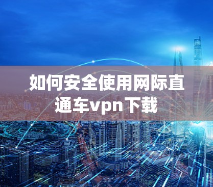 如何安全使用网际直通车vpn下载