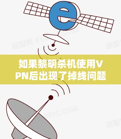 如果黎明杀机使用VPN后出现了掉线问题,可能是由于VPN服务的连接不稳定、服务器 unreachable或者VPN流量不足。以下是一些建议,帮助你解决问题 如果黎明杀机使用VPN后出现了掉线问题,可能是由于VPN服务的连接不稳定、服务器 unreachable或者VPN流量不足。以下是一些建议,帮助你解决问题