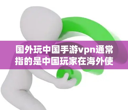 国外玩中国手游vpn通常指的是中国玩家在海外使用VPN技术来访问或下载中国制作的游戏。以下是关于这一问题的详细信息