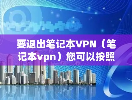 要退出笔记本VPN（笔记本vpn）您可以按照以下步骤操作