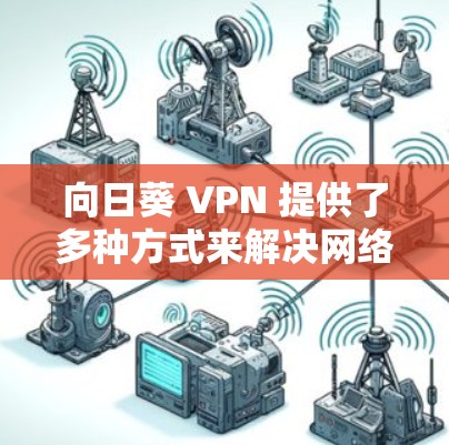 向日葵 VPN 提供了多种方式来解决网络连接问题,以下是逐步的解决方案 向日葵 VPN 提供了多种方式来解决网络连接问题,以下是逐步的解决方案