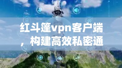 红斗篷vpn客户端，构建高效私密通信的新范式