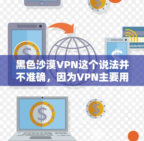 黑色沙漠VPN这个说法并不准确，因为VPN主要用于加密视频和文件传输，而不是加密沙漠地区的环境。以下是关于如何使用VPN的详细步骤