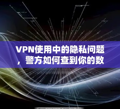 VPN使用中的隐私问题，警方如何查到你的数据？