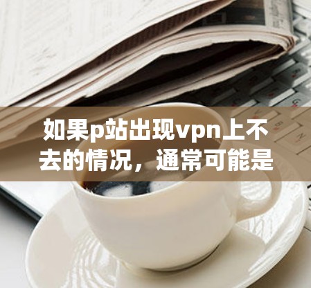 如果p站出现vpn上不去的情况，通常可能是网络问题、服务器故障或者软件故障等。以下是一些可能的解决方案