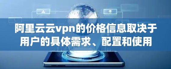 阿里云云vpn的价格信息取决于用户的具体需求、配置和使用的扩展性。以下是一些常见的配置和价格情况