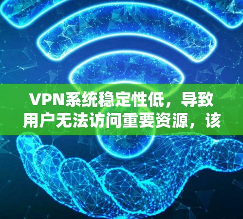 VPN系统稳定性低，导致用户无法访问重要资源，该怎么办？